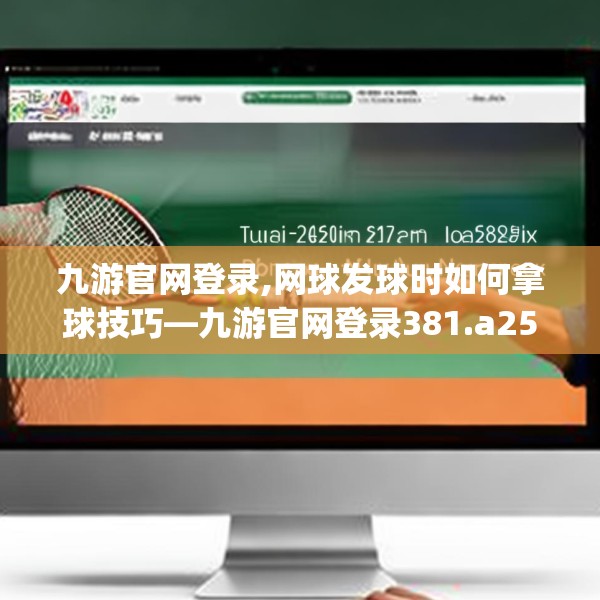 九游官网登录,网球发球时如何拿球技巧—九游官网登录381.a257b258c261fgy.268uyk