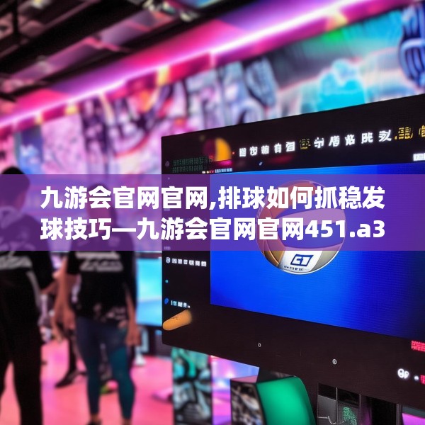 九游会官网官网,排球如何抓稳发球技巧—九游会官网官网451.a327b328c331fgy.338jhhj