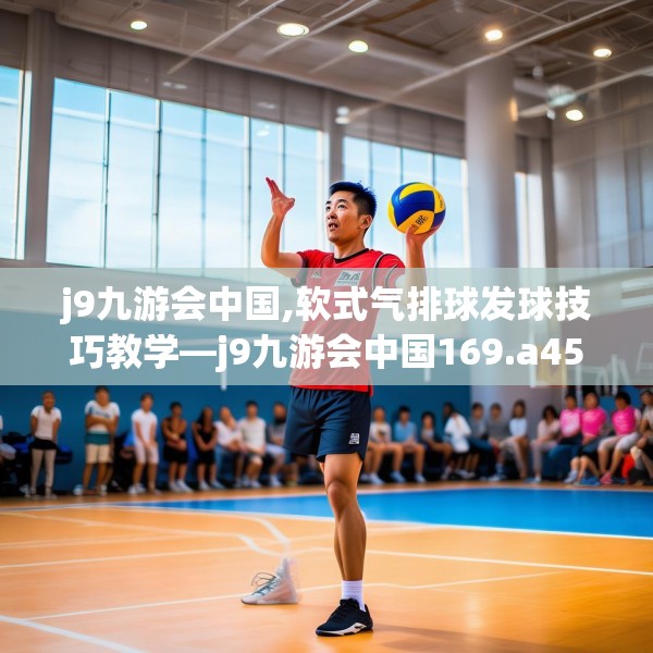 j9九游会中国,软式气排球发球技巧教学—j9九游会中国169.a45b46c49fgy.56fdsfds