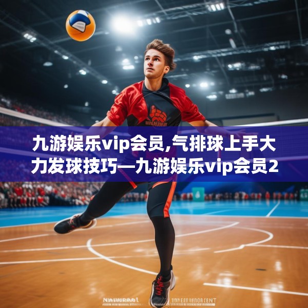 九游娱乐vip会员,气排球上手大力发球技巧—九游娱乐vip会员226.a102b103c106fgy.113sdA