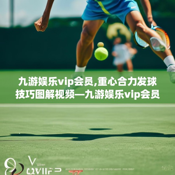 九游娱乐vip会员,重心合力发球技巧图解视频—九游娱乐vip会员278.a154b155c158fgy.165wew