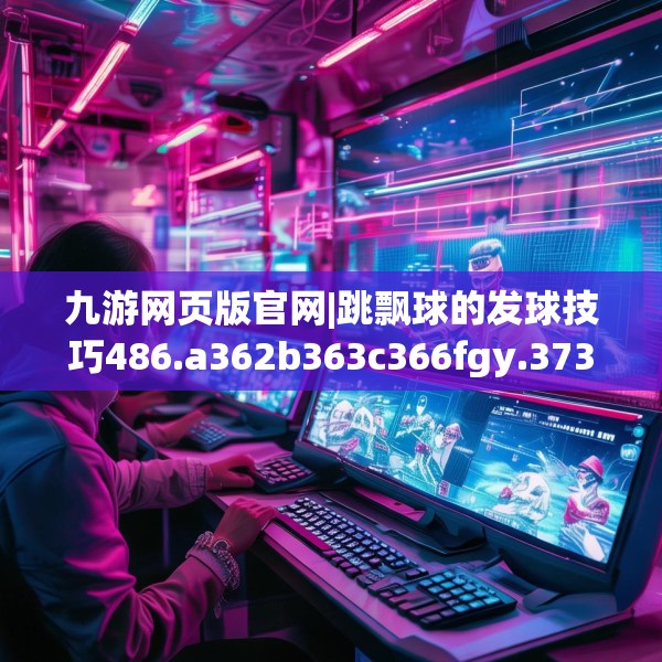 九游网页版官网|跳飘球的发球技巧486.a362b363c366fgy.373nbn