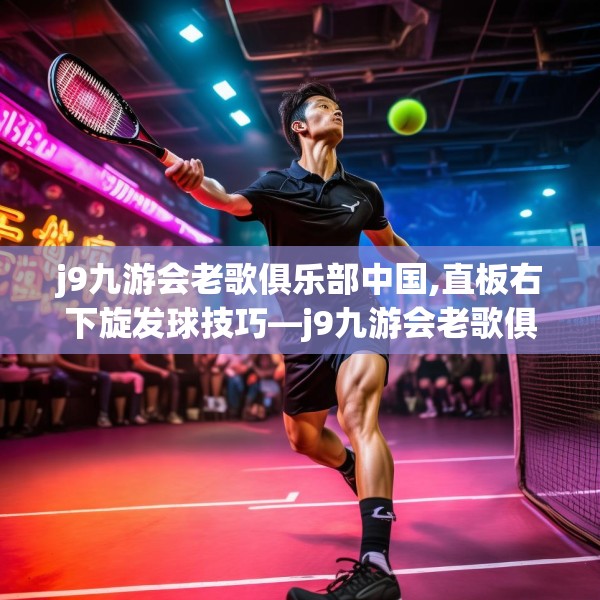 j9九游会老歌俱乐部中国,直板右下旋发球技巧—j9九游会老歌俱乐部中国264.a140b141c144fgy.151lkjl