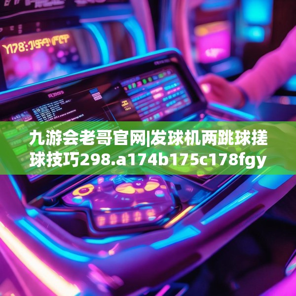 九游会老哥官网|发球机两跳球搓球技巧298.a174b175c178fgy.185sdA