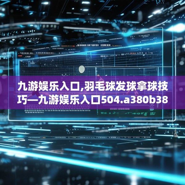 九游娱乐入口,羽毛球发球拿球技巧—九游娱乐入口504.a380b381c384fgy.391nbn