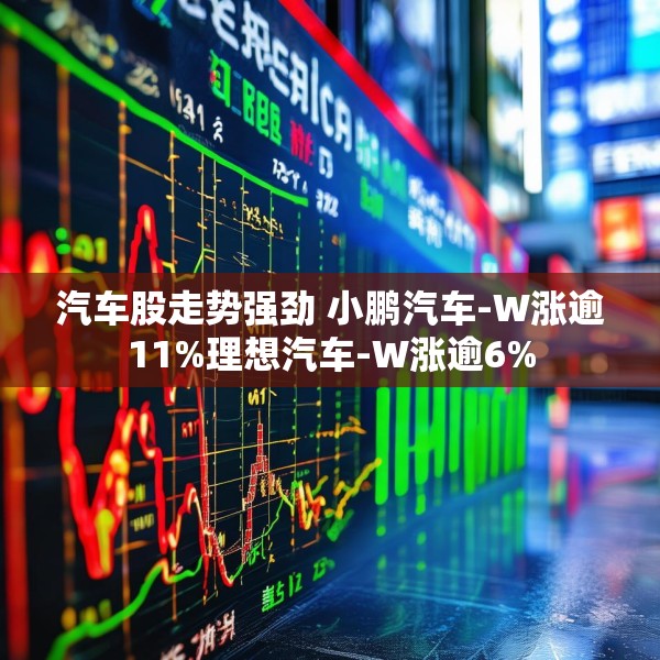 汽车股走势强劲 小鹏汽车-W涨逾11%理想汽车-W涨逾6%