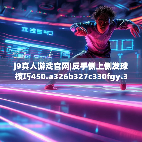 j9真人游戏官网|反手侧上侧发球技巧450.a326b327c330fgy.337nbn