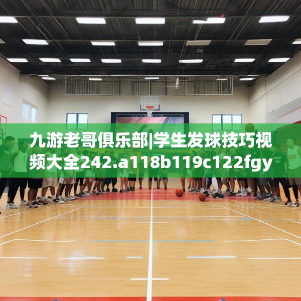 九游老哥俱乐部|学生发球技巧视频大全242.a118b119c122fgy.129wew