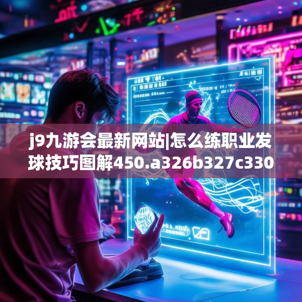 j9九游会最新网站|怎么练职业发球技巧图解450.a326b327c330fgy.337nbn