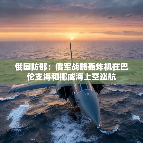 俄国防部：俄军战略轰炸机在巴伦支海和挪威海上空巡航