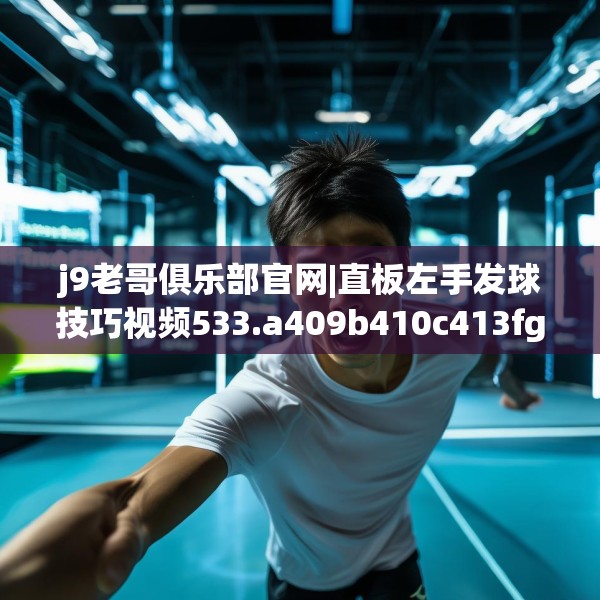 j9老哥俱乐部官网|直板左手发球技巧视频533.a409b410c413fgy.420cvcx