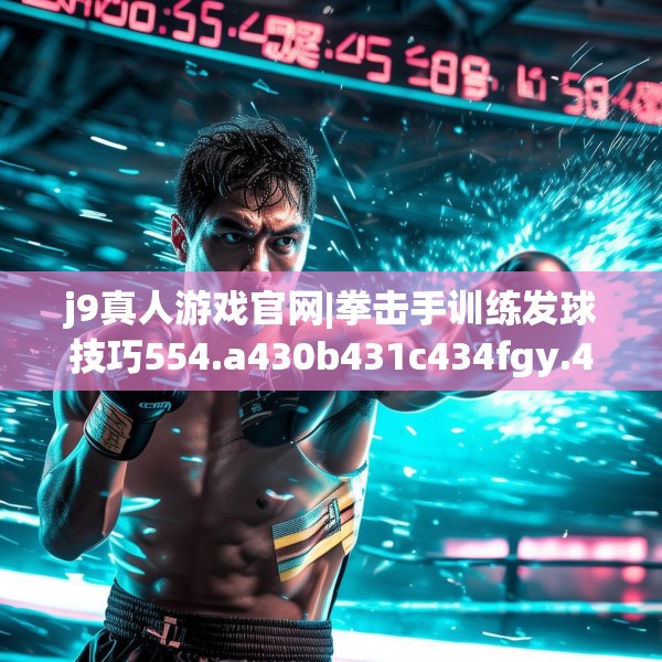 j9真人游戏官网|拳击手训练发球技巧554.a430b431c434fgy.441xczxv