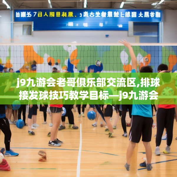 j9九游会老哥俱乐部交流区,排球接发球技巧教学目标—j9九游会老哥俱乐部交流区213.a89b90c93fgy.100fhsg