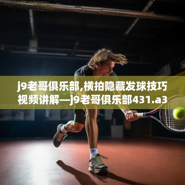 j9老哥俱乐部,横拍隐藏发球技巧视频讲解—j9老哥俱乐部431.a307b308c311fgy.318bnbn