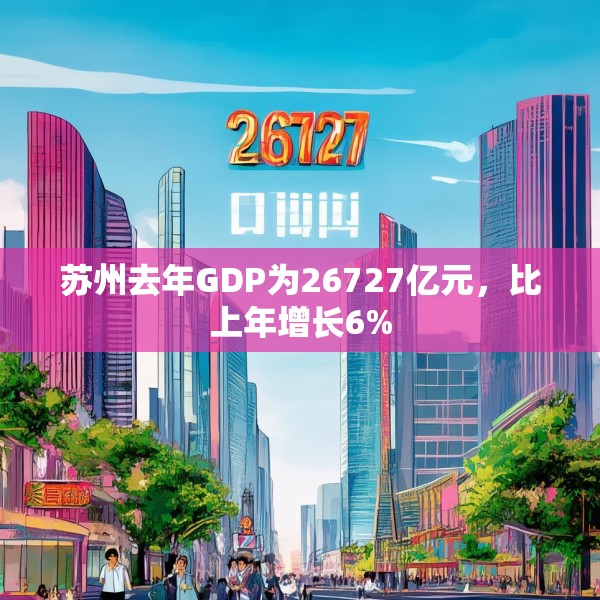 苏州去年GDP为26727亿元，比上年增长6%