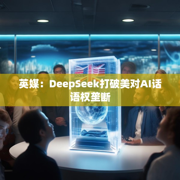 英媒：DeepSeek打破美对AI话语权垄断