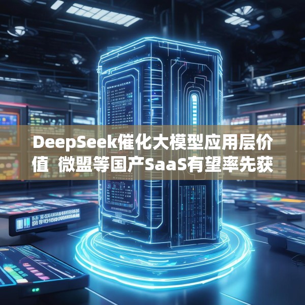 DeepSeek催化大模型应用层价值  微盟等国产SaaS有望率先获益