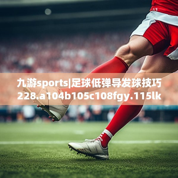 九游sports|足球低弹导发球技巧228.a104b105c108fgy.115lkjl