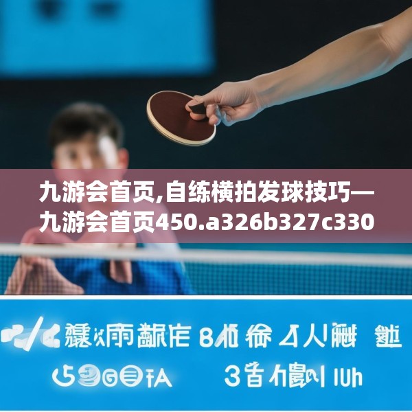 九游会首页,自练横拍发球技巧—九游会首页450.a326b327c330fgy.337nbn