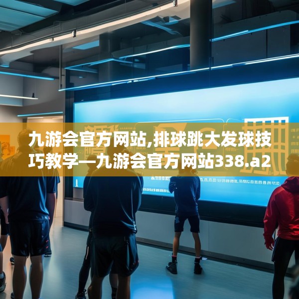 九游会官方网站,排球跳大发球技巧教学—九游会官方网站338.a214b215c218fgy.225xczxv