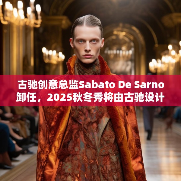 古驰创意总监Sabato De Sarno卸任，2025秋冬秀将由古驰设计工作室呈现