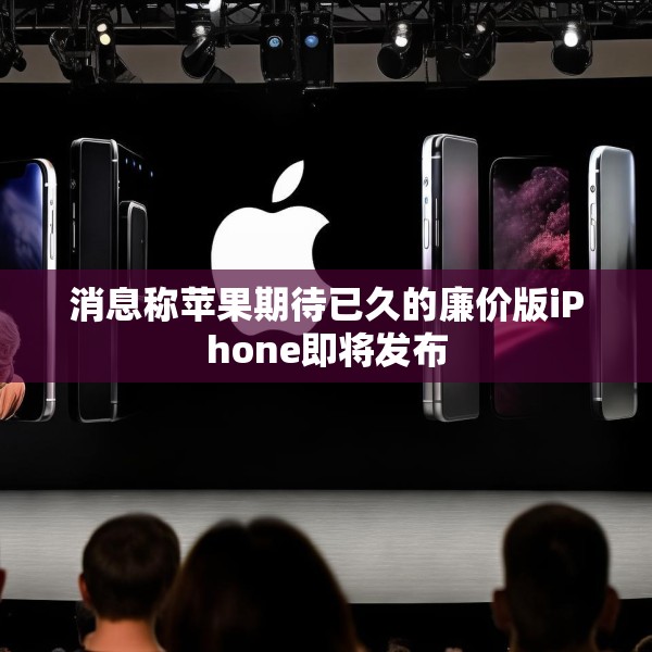 消息称苹果期待已久的廉价版iPhone即将发布