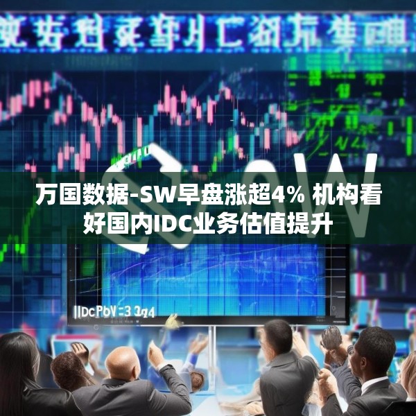 万国数据-SW早盘涨超4% 机构看好国内IDC业务估值提升