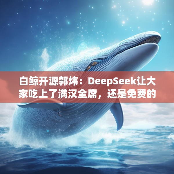 白鲸开源郭炜：DeepSeek让大家吃上了满汉全席，还是免费的