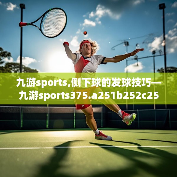 九游sports,侧下球的发球技巧—九游sports375.a251b252c255fgy.262fhsg