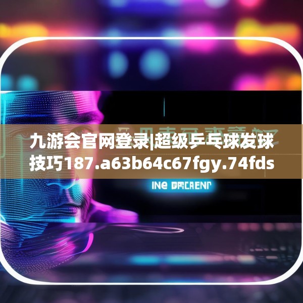 九游会官网登录|超级乒乓球发球技巧187.a63b64c67fgy.74fdsfds