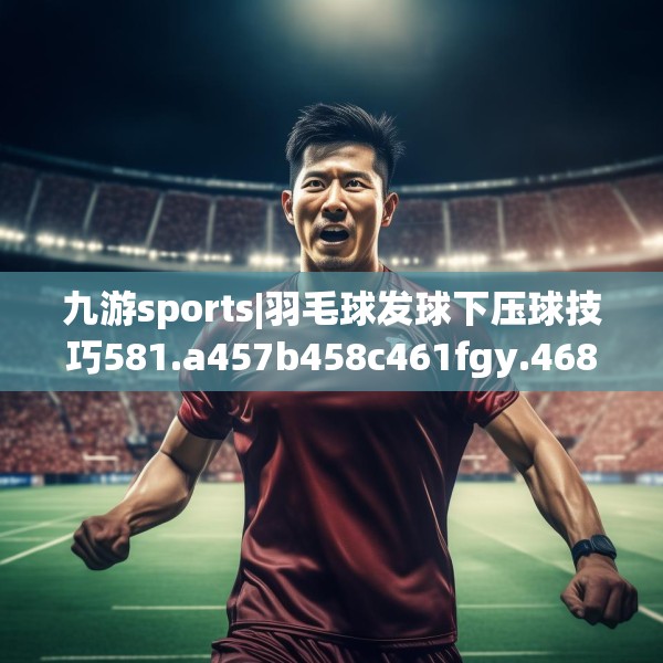 九游sports|羽毛球发球下压球技巧581.a457b458c461fgy.468fds