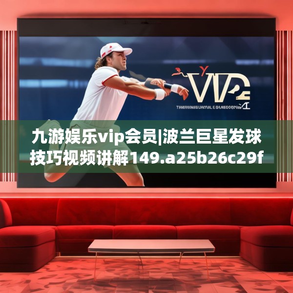 九游娱乐vip会员|波兰巨星发球技巧视频讲解149.a25b26c29fgy.36fds