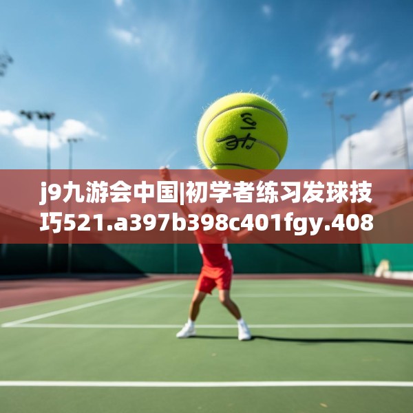 j9九游会中国|初学者练习发球技巧521.a397b398c401fgy.408bnbn