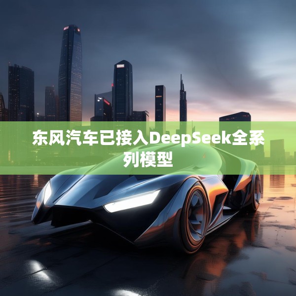 东风汽车已接入DeepSeek全系列模型