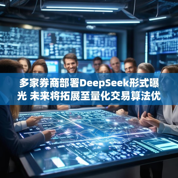 多家券商部署DeepSeek形式曝光 未来将拓展至量化交易算法优化等领域