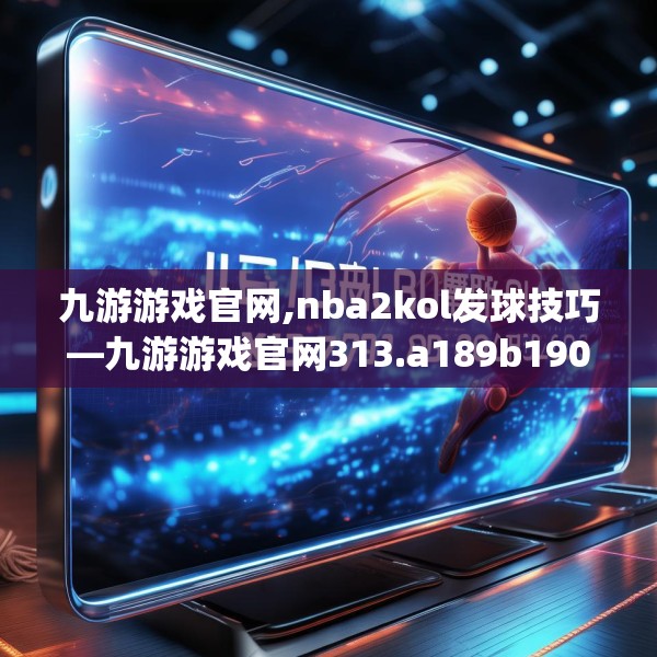 九游游戏官网,nba2kol发球技巧—九游游戏官网313.a189b190c193fgy.200fdsfds