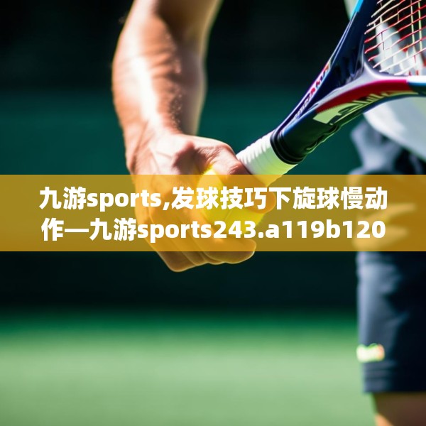 九游sports,发球技巧下旋球慢动作—九游sports243.a119b120c123fgy.130fghfd