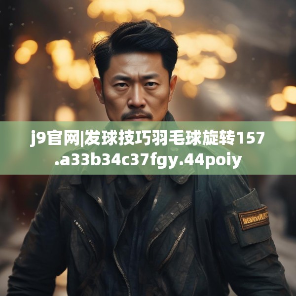 j9官网|发球技巧羽毛球旋转157.a33b34c37fgy.44poiy