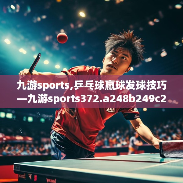 九游sports,乒乓球赢球发球技巧—九游sports372.a248b249c252fgy.259lkjl