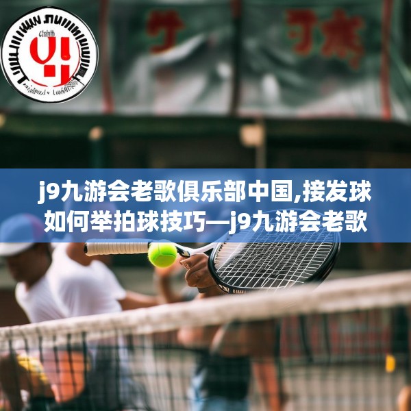 j9九游会老歌俱乐部中国,接发球如何举拍球技巧—j9九游会老歌俱乐部中国209.a85b86c89fgy.96cvcx