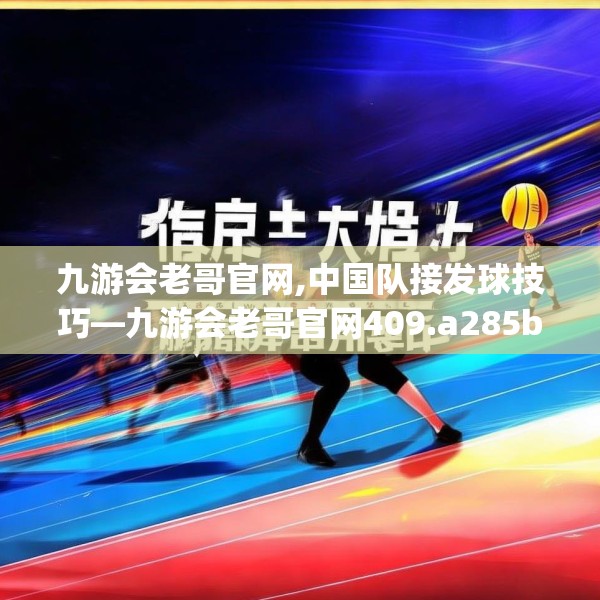 九游会老哥官网,中国队接发球技巧—九游会老哥官网409.a285b286c289fgy.296poiy