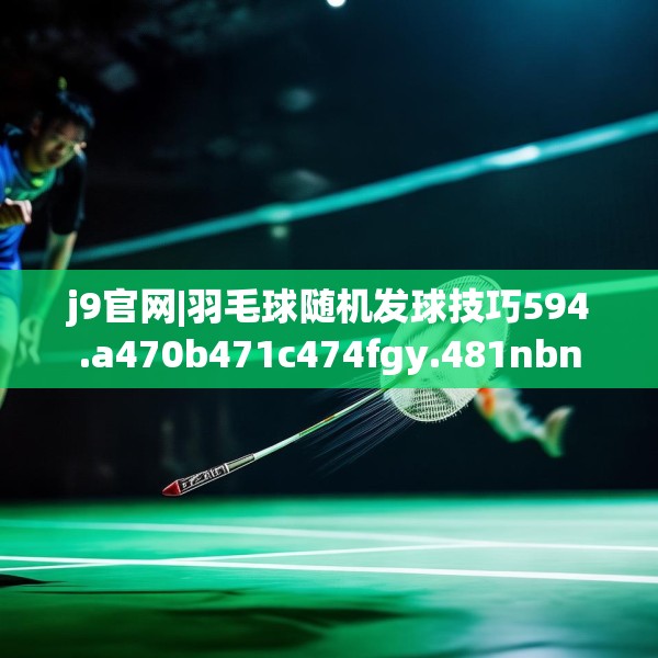 j9官网|羽毛球随机发球技巧594.a470b471c474fgy.481nbn