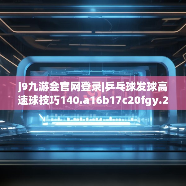 j9九游会官网登录|乒乓球发球高速球技巧140.a16b17c20fgy.27xczxv