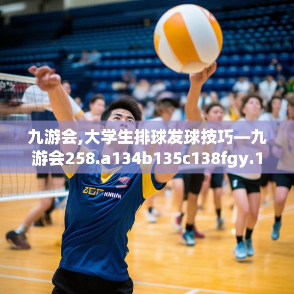 九游会,大学生排球发球技巧—九游会258.a134b135c138fgy.145dsfds