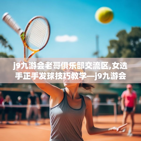 j9九游会老哥俱乐部交流区,女选手正手发球技巧教学—j9九游会老哥俱乐部交流区227.a103b104c107fgy.114cvcx