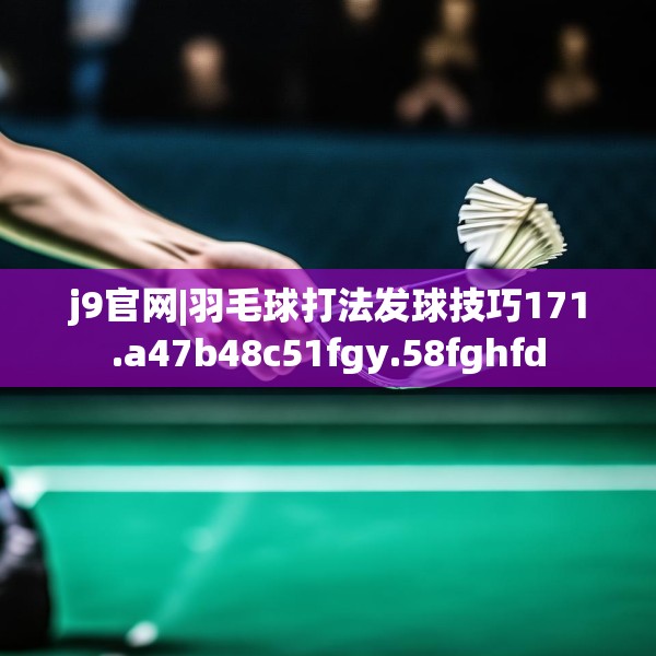 j9官网|羽毛球打法发球技巧171.a47b48c51fgy.58fghfd