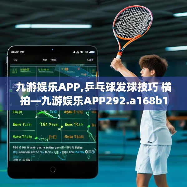 九游娱乐APP,乒乓球发球技巧 横拍—九游娱乐APP292.a168b169c172fgy.179htyj