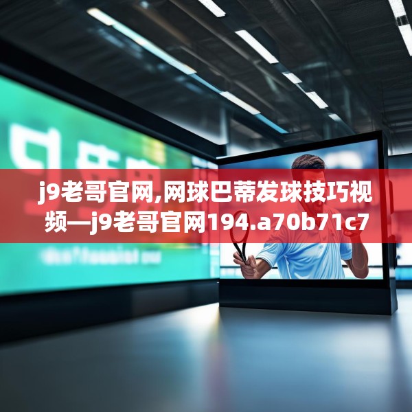 j9老哥官网,网球巴蒂发球技巧视频—j9老哥官网194.a70b71c74fgy.81xczxv