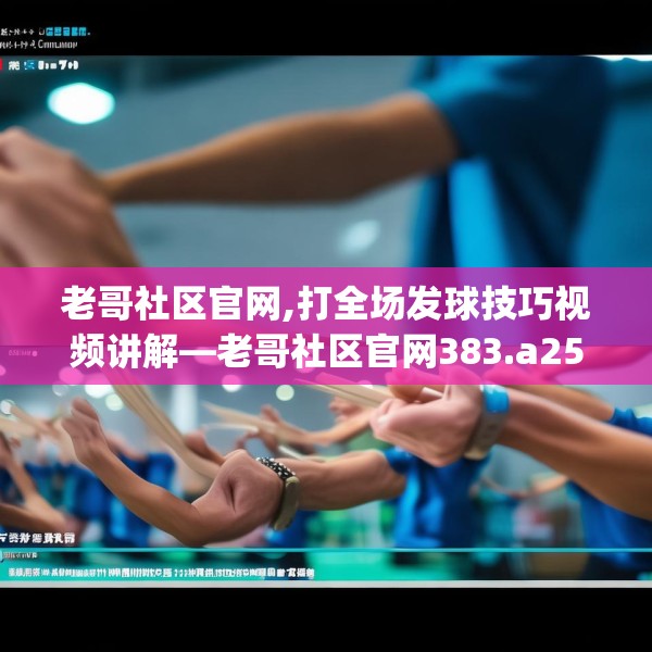 老哥社区官网,打全场发球技巧视频讲解—老哥社区官网383.a259b260c263fgy.270fds