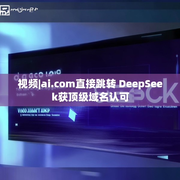 视频|ai.com直接跳转 DeepSeek获顶级域名认可